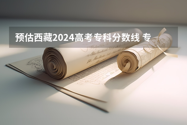 预估西藏2024高考专科分数线 专科录取分数线预测多少分