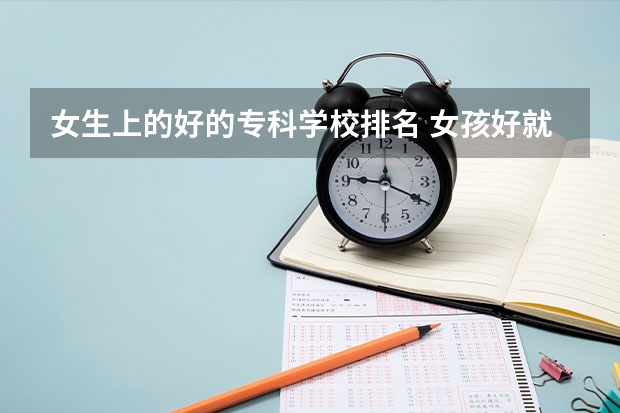 女生上的好的专科学校排名 女孩好就业的专科学校