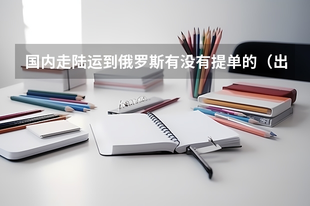 国内走陆运到俄罗斯有没有提单的（出口货物的国内陆运费能否按6%进行进项抵扣）